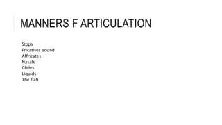 MANNERS F ARTICULATION
Stops
Fricatives sound
Affricates
Nasals
Glides
Liquids
The flab
 