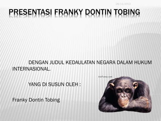 26/11/2013

PRESENTASI FRANKY DONTIN TOBING

DENGAN JUDUL KEDAULATAN NEGARA DALAM HUKUM
INTERNASIONAL.
YANG DI SUSUN OLEH :
Franky Dontin Tobing
1

 