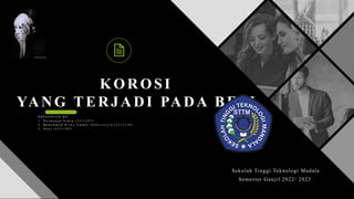 KOROSI
YANG TERJADI PADA BESI
P R E S E N T E D B Y:
1 . H e r m a w a n S o d i q ( 2 2 1 1 1 0 7 )
2 . M u h a m m a d R i z k y A m m a r A b d u r r a s y i d ( 2 2 1 1 1 1 0 )
3 . D o n i ( 2 2 3 1 1 0 3 )
Sekolah Tinggi Teknologi Madala
Semester Ganjil 2022/ 2023
 