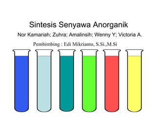   Sintesis Senyawa Anorganik   Nor Kamariah; Zuhra; Amalinsih; Wenny Y; Victoria A.  Pembimbing : Edi Mikrianto, S.Si.,M.Si 