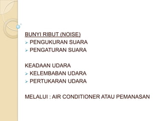 BUNYI RIBUT (NOISE)
 PENGUKURAN SUARA
 PENGATURAN SUARA


KEADAAN UDARA
 KELEMBABAN UDARA
 PERTUKARAN UDARA


MELALUI : AIR CONDITIONER ATAU PEMANASAN
 