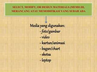 SELECT, MODIFY, OR DESIGN MATERIALS (MEMILIH,
MERANCANG ATAU MEMODIFIKASI YANG SUDAH ADA
Media yang digunakan:
- foto/gambar
- video
- kartun/animasi
- bagan/chart
- sketsa
- leptop
 