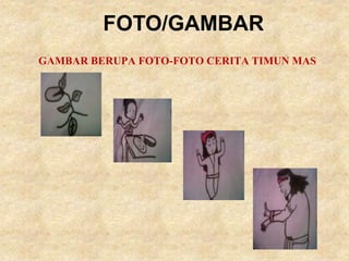 FOTO/GAMBAR
GAMBAR BERUPA FOTO-FOTO CERITA TIMUN MAS
 