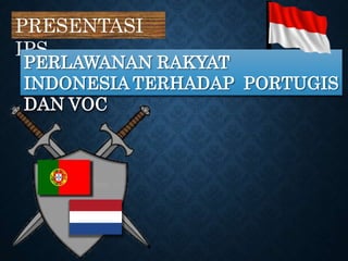 PRESENTASI
IPS
PERLAWANAN RAKYAT
INDONESIA TERHADAP PORTUGIS
DAN VOC
 