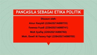 PANCASILA SEBAGAI ETIKA POLITIK
Disusun oleh:
Ainur Rasyidi (22842021A000735)
Fawwaz Fuadi (22842021A000741)
Moh Syafiq (22842021A000702)
Moh. Dawil Al Fazary Fajri (22842021A000703)
 
