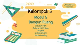 Modul 5
Bangun Ruang
Di susun oleh:
Rohman M Firdaus
Nurjana
Zulvah Zilvani
Derita Gurning
UNIVERSITAS
TERBUKA
Kelompok 5
 