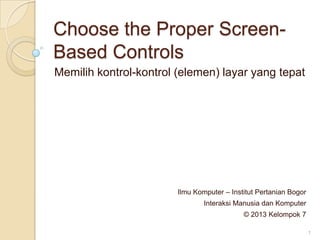 Choose the Proper Screen-
Based Controls
Memilih kontrol-kontrol (elemen) layar yang tepat
Ilmu Komputer – Institut Pertanian Bogor
Interaksi Manusia dan Komputer
© 2013 Kelompok 7
1
 