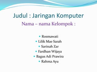 Judul : Jaringan Komputer
Nama – nama Kelompok :
 Rosmawati

 Lilik Mae Sarah
 Sarinah Zar
 Fardhan Wijaya
 Bagus Adi Prawira
 Rahma Ayu

 