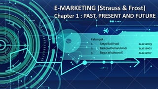 E-MARKETING (Strauss & Frost)
Chapter 1 : PAST, PRESENT AND FUTURE
Kelompok :
1. SetyoBudiHadi 241212009
2. BaskoroQomarulAndi 241212002
3. BagusWicaksonoK 241212007
 