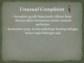 komplain yg tdk biasa/aneh, dibuat-buat, 
dimunculkan konsumen untuk menarik 
perhatian. 
 konsumen yang secara psikologis kurang bahagia, 
hanya ingin didengar saja. 
 