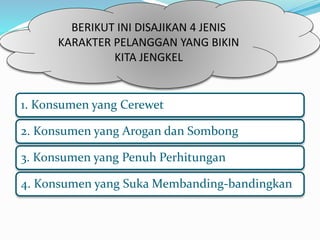 BERIKUT INI DISAJIKAN 4 JENIS 
KARAKTER PELANGGAN YANG BIKIN 
KITA JENGKEL 
1. Konsumen yang Cerewet 
2. Konsumen yang Arogan dan Sombong 
3. Konsumen yang Penuh Perhitungan 
4. Konsumen yang SukaMembanding-bandingkan 
 