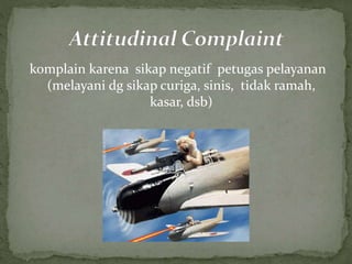 komplain karena sikap negatif petugas pelayanan 
(melayani dg sikap curiga, sinis, tidak ramah, 
kasar, dsb) 
 