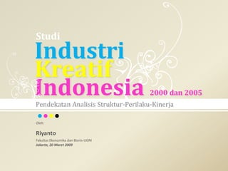 Studi IndustriKreatifIndonesia 2000 dan 2005 PendekatanAnalisisStruktur-Perilaku-Kinerja Oleh: Riyanto FakultasEkonomikadanBisnis-UGM  Jakarta, 20 Maret 2009 