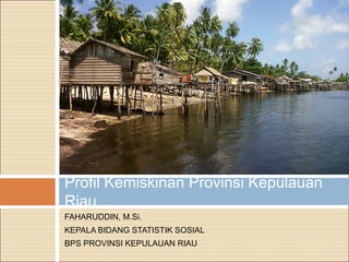 FAHARUDDIN, M.Si.
KEPALA BIDANG STATISTIK SOSIAL
BPS PROVINSI KEPULAUAN RIAU
Profil Kemiskinan Provinsi Kepulauan
Riau
 