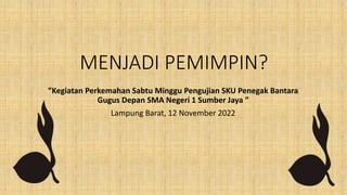 MENJADI PEMIMPIN?
”Kegiatan Perkemahan Sabtu Minggu Pengujian SKU Penegak Bantara
Gugus Depan SMA Negeri 1 Sumber Jaya ”
Lampung Barat, 12 November 2022
 