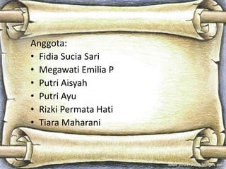Anggota:
• Fidia Sucia Sari
• Megawati Emilia P
• Putri Aisyah
• Putri Ayu
• Rizki Permata Hati
• Tiara Maharani
 