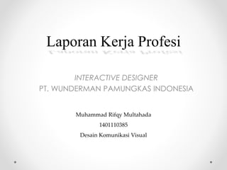 Laporan Kerja Profesi
INTERACTIVE DESIGNER
PT. WUNDERMAN PAMUNGKAS INDONESIA
Muhammad Rifqy Multahada
1401110385
Desain Komunikasi Visual
 