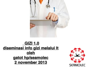 GIZI 1.0 
diseminasi info gizi melalui It
oleh 
gatot hp/seamolec
2 november 2013

 
