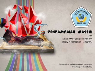 PENYAMPAIAN MATERI
                                Oleh
       Ketua HMJP Geografi FPIPS UPI
       [Ricky P. Ramadhan – 1005495]




    Disampaikan pada Rapat Kerja Himpunan
                   Bandung, 16 maret 2012
 