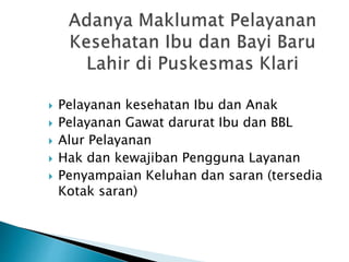  Pelayanan kesehatan Ibu dan Anak
 Pelayanan Gawat darurat Ibu dan BBL
 Alur Pelayanan
 Hak dan kewajiban Pengguna Layanan
 Penyampaian Keluhan dan saran (tersedia
Kotak saran)
 