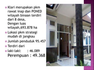  Klari merupakan pkm
rawat inap dan PONED
wilayah binaan terdiri
dari 8 desa,
Dengan luas
wilayah,693.878 ha
 Lokasi pkm strategi
mudah di jangkau
 Jumlah penduduk 95.457
 Terdiri dari
 laki-laki: : 46.089
Perempuan : 49.368
 