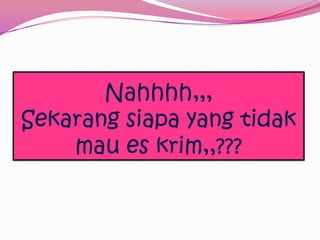 Nahhhh,,,
Sekarang siapa yang tidak
mau es krim,,???
 