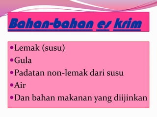 Bahan-bahan es krim
Lemak (susu)
Gula
Padatan non-lemak dari susu
Air
Dan bahan makanan yang diijinkan
 