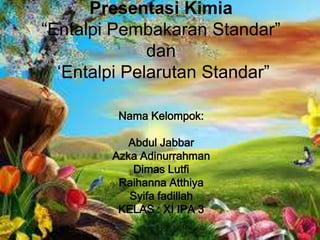 Presentasi Kimia
“Entalpi Pembakaran Standar”
dan
„Entalpi Pelarutan Standar”
Nama Kelompok:
Abdul Jabbar
Azka Adinurrahman
Dimas Lutfi
Raihanna Atthiya
Syifa fadillah
KELAS : XI IPA 3

 