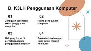 D. K3LH Penggunaan Komputer
Gangguan kesehatan
akibat penggunaan
komputer
Risiko penggunaan
komputer
01
03
02
04
Hal² yang harus di
perhatikan dalam
penggunaan komputer
Prosedur keselamatan
kerja dalam merakit
komputer
 
