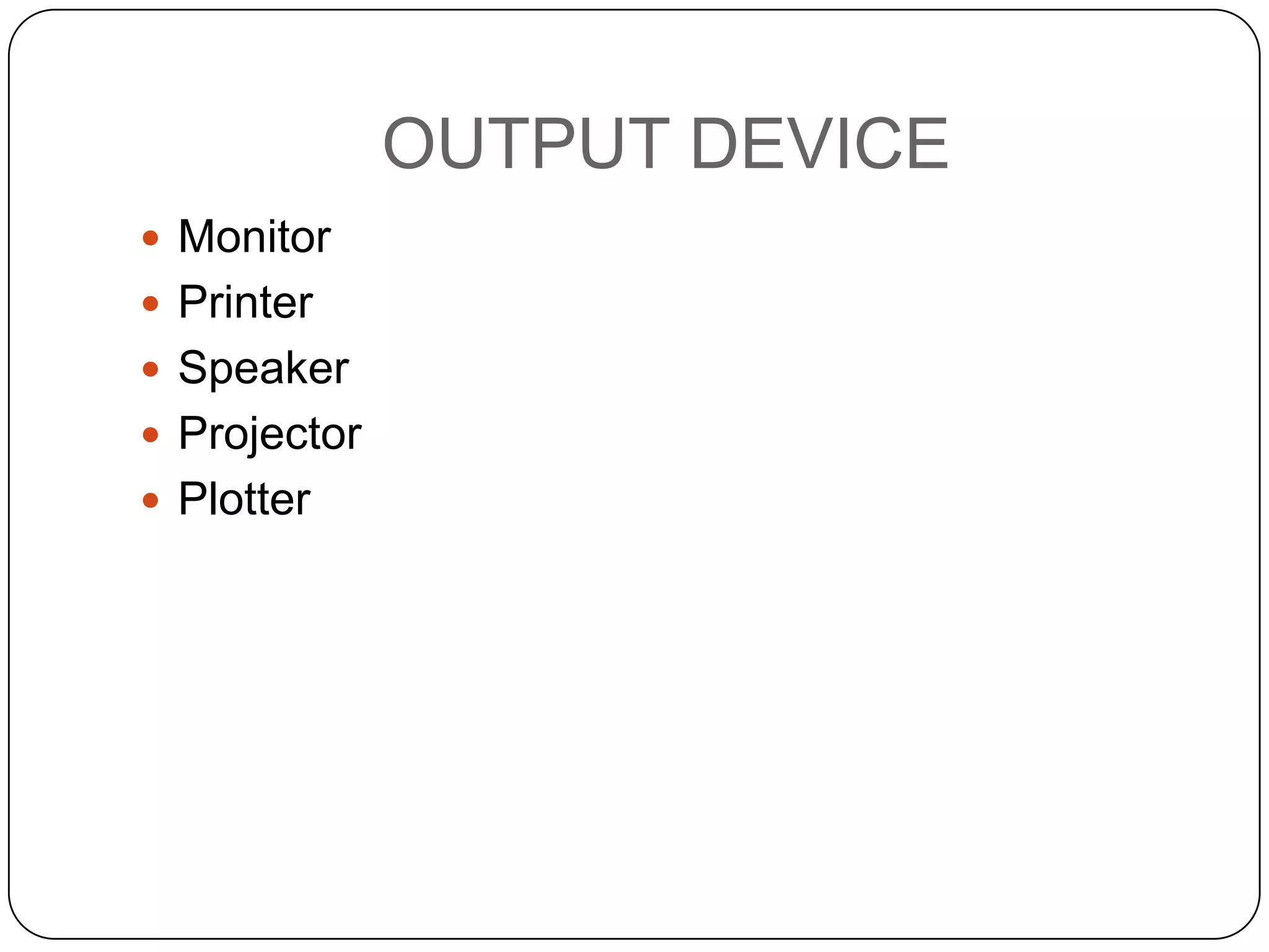 OUTPUT DEVICE
 Monitor
 Printer
 Speaker
 Projector
 Plotter
 
