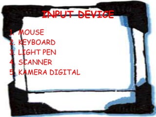 INPUT DEVICE
1.   MOUSE
2.   KEYBOARD
3.   LIGHT PEN
4.   SCANNER
5.   KAMERA DIGITAL
 