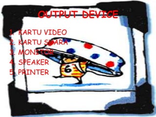 OUTPUT DEVICE
1.   KARTU VIDEO
2.   KARTU SUARA
3.   MONITOR
4.   SPEAKER
5.   PRINTER
 
