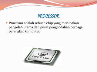 PROCESSOR
 Processor adalah sebuah chip yang merupakan
 pengolah utama dan pusat pengendalian berbagai
 perangkat komputer.
 