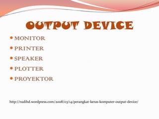 OUTPUT DEVICE
 MONITOR
 PRINTER
 SPEAKER
 PLOTTER
 PROYEKTOR


http://rudihd.wordpress.com/2008/03/14/perangkat-keras-komputer-output-device/
 
