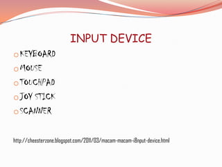 INPUT DEVICE
o KEYBOARD
o MOUSE
o TOUCHPAD
o JOY STICK
o SCANNER


http://cheesterzone.blogspot.com/2011/03/macam-macam-i8nput-device.html
 
