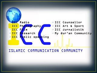  ICC
 ICC
 ICC
 ICC
 ICC

Radio
Photography
Film
Research
Public speaking

 ICC Counsellor
 ICC Art & Sport
 ICC Jurnalistik
 My Qur’an Community

 