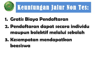 Keuntungan Jalur Non Tes:
1. Gratis Biaya Pendaftaran
2. Pendaftaran dapat secara individu
maupun kolektif melalui sekolah
3. Kesempatan mendapatkan
beasiswa

 