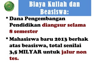 Biaya Kuliah dan
Beasiswa:

 Dana Pengembangan
Pendidikan diangsur selama
8 semester
 Mahasiswa baru 2013 berhak
atas beasiswa, total senilai
3,5 MILYAR untuk jalur non
tes.

 