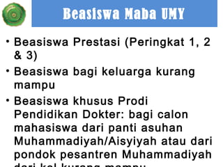 Beasiswa Maba UMY
• Beasiswa Prestasi (Peringkat 1, 2
& 3)
• Beasiswa bagi keluarga kurang
mampu
• Beasiswa khusus Prodi
Pendidikan Dokter: bagi calon
mahasiswa dari panti asuhan
Muhammadiyah/Aisyiyah atau dari
pondok pesantren Muhammadiyah

 