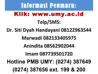 Informasi Penmaru:
Klik: www.umy.ac.id
Telp/SMS:
Dr. Siti Dyah Handayani 08122963544
Marwadi 082133405975
Anindita 08562902044
Imam 087739501720
Hotline PMB UMY: (0274) 387649
(0274) 387656 ext. 199 & 200

 