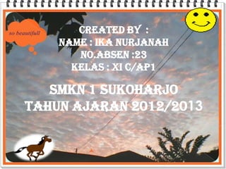 CREATED BY :
    NAME : IKA NURJANAH
       NO.ABSEN :23
      KELAS : XI c/AP1

   SMKN 1 SUKOHARJO
TAHUN AJARAN 2012/2013
 