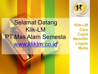 Selamat Datang
Klik-LM
PT Mas Alam Semesta
www.kliklm.co.id
Klik-LM
Cara
Cepat
Memiliki
Logam
Mulia
 