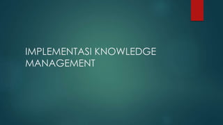 IMPLEMENTASI KNOWLEDGE
MANAGEMENT
 