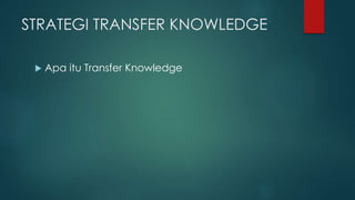 STRATEGI TRANSFER KNOWLEDGE
 Apa itu Transfer Knowledge
 