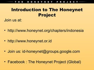 Introduction to The Honeynet
               Project
Join us at:

• http://www.honeynet.org/chapters/indonesia

• http://www.honeynet.or.id

• Join us: id-honeynet@groups.google.com

• Facebook : The Honeynet Project (Global)
 