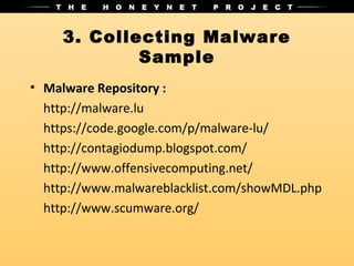 3. Collecting Malware
             Sample
• Malware Repository :
  http://malware.lu
  https://code.google.com/p/malware-lu/
  http://contagiodump.blogspot.com/
  http://www.offensivecomputing.net/
  http://www.malwareblacklist.com/showMDL.php
  http://www.scumware.org/
 