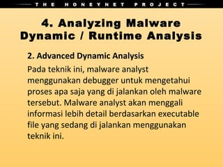 4. Analyzing Malware
Dynamic / Runtime Analysis
 2. Advanced Dynamic Analysis
 Pada teknik ini, malware analyst
 menggunakan debugger untuk mengetahui
 proses apa saja yang di jalankan oleh malware
 tersebut. Malware analyst akan menggali
 informasi lebih detail berdasarkan executable
 file yang sedang di jalankan menggunakan
 teknik ini.
 