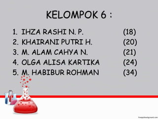 KELOMPOK 6 : 
1. IHZA RASHI N. P. (18) 
2. KHAIRANI PUTRI H. (20) 
3. M. ALAM CAHYA N. (21) 
4. OLGA ALISA KARTIKA (24) 
5. M. HABIBUR ROHMAN (34) 
 