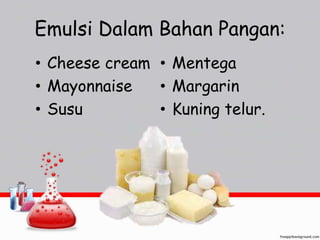 Emulsi Dalam Bahan Pangan: 
• Cheese cream 
• Mayonnaise 
• Susu 
• Mentega 
• Margarin 
• Kuning telur. 
 