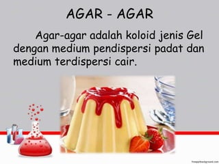 AGAR - AGAR 
Agar-agar adalah koloid jenis Gel 
dengan medium pendispersi padat dan 
medium terdispersi cair. 
 